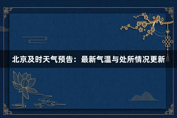 北京及时天气预告：最新气温与处所情况更新