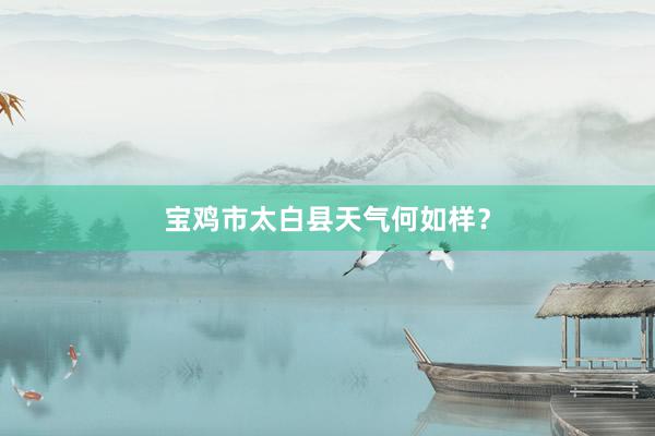 宝鸡市太白县天气何如样？