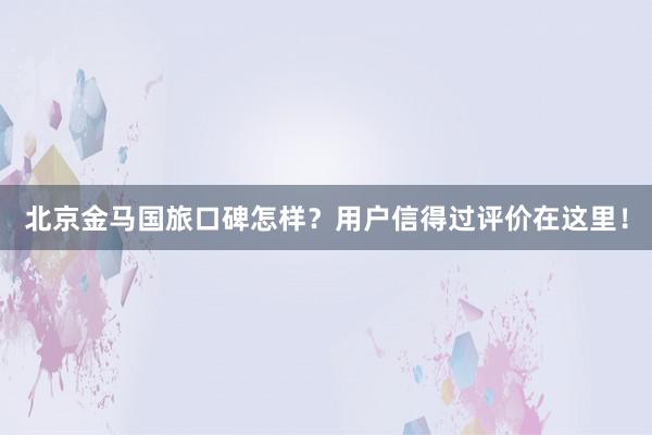 北京金马国旅口碑怎样？用户信得过评价在这里！
