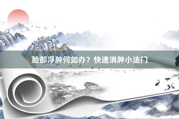 脸部浮肿何如办？快速消肿小法门