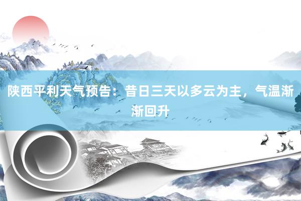 陕西平利天气预告：昔日三天以多云为主，气温渐渐回升