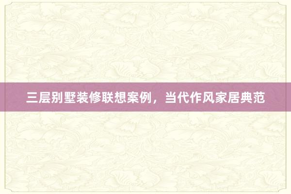 三层别墅装修联想案例，当代作风家居典范