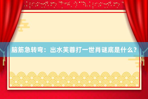 脑筋急转弯：出水芙蓉打一世肖谜底是什么？