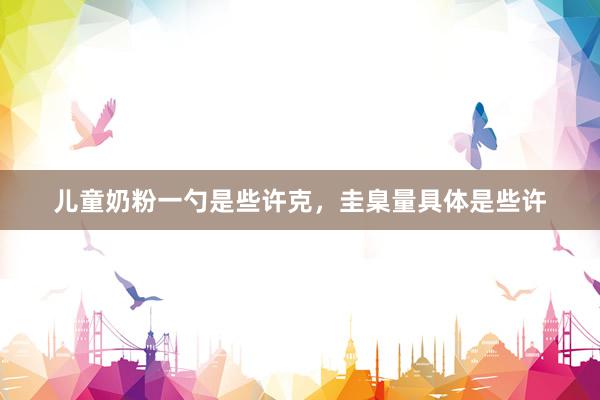 儿童奶粉一勺是些许克，圭臬量具体是些许